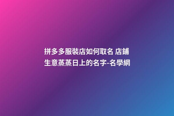拼多多服裝店如何取名 店鋪生意蒸蒸日上的名字-名學網-第1張-店鋪起名-玄機派